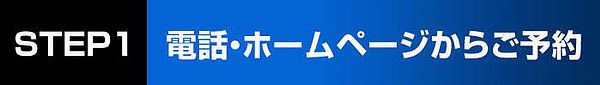 STEP1 電話・ホームページからご予約