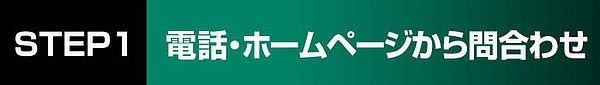 STEP1 電話・ホームページから問い合わせ